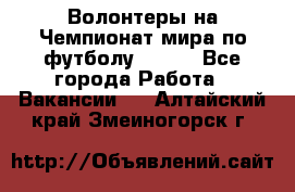 Волонтеры на Чемпионат мира по футболу 2018. - Все города Работа » Вакансии   . Алтайский край,Змеиногорск г.